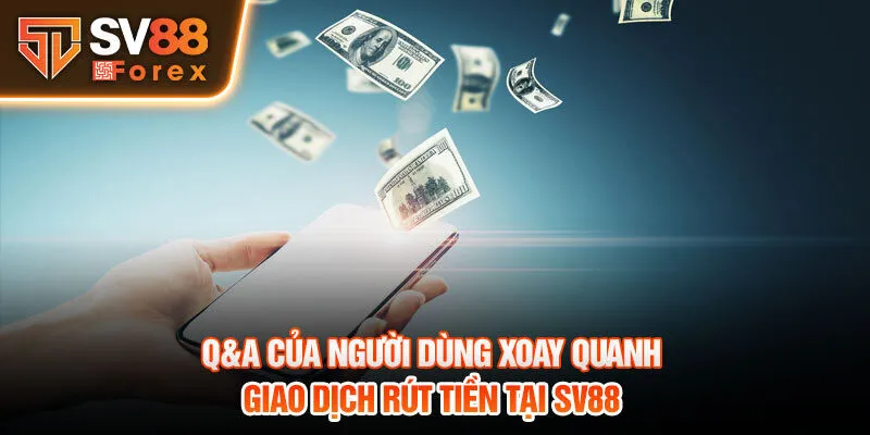 Q&A của người dùng xoay quanh giao dịch rút tiền tại SV88 